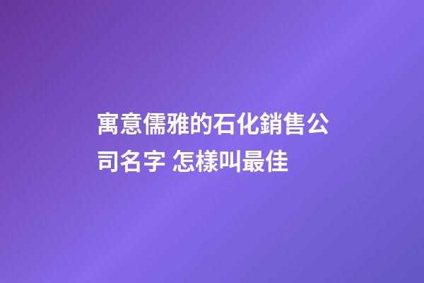 寓意儒雅的石化銷售公司名字 怎樣叫最佳-第1張-公司起名-玄機派